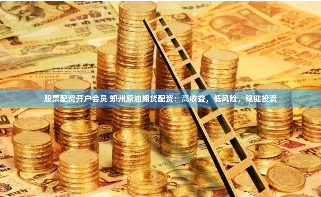 股票配资开户会员 郑州原油期货配资：高收益，低风险，稳健投资