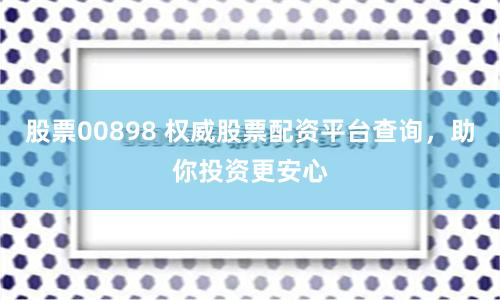 股票00898 权威股票配资平台查询，助你投资更安心
