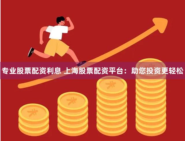 专业股票配资利息 上海股票配资平台：助您投资更轻松