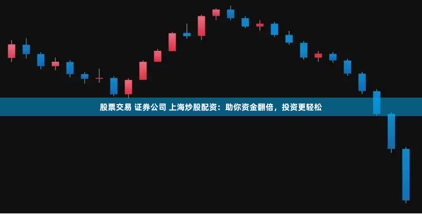 股票交易 证券公司 上海炒股配资：助你资金翻倍，投资更轻松