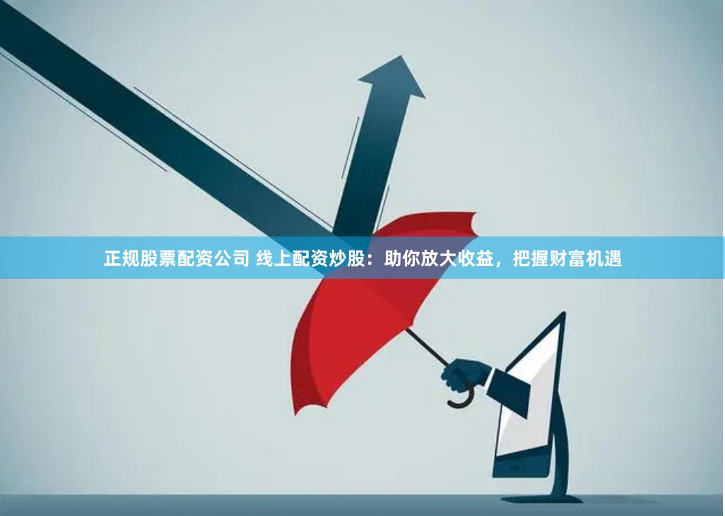 正规股票配资公司 线上配资炒股：助你放大收益，把握财富机遇