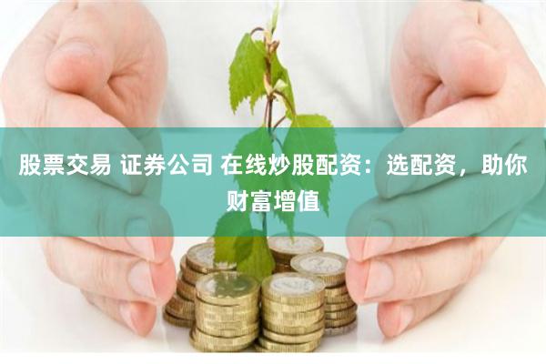 股票交易 证券公司 在线炒股配资：选配资，助你财富增值