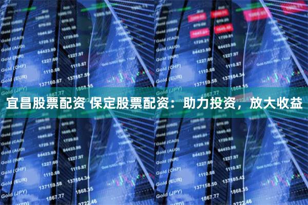 宜昌股票配资 保定股票配资：助力投资，放大收益