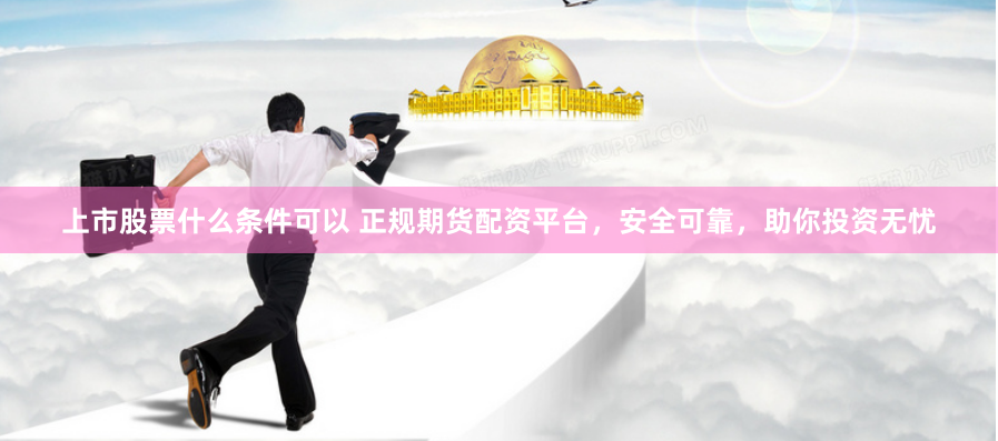 上市股票什么条件可以 正规期货配资平台，安全可靠，助你投资无忧
