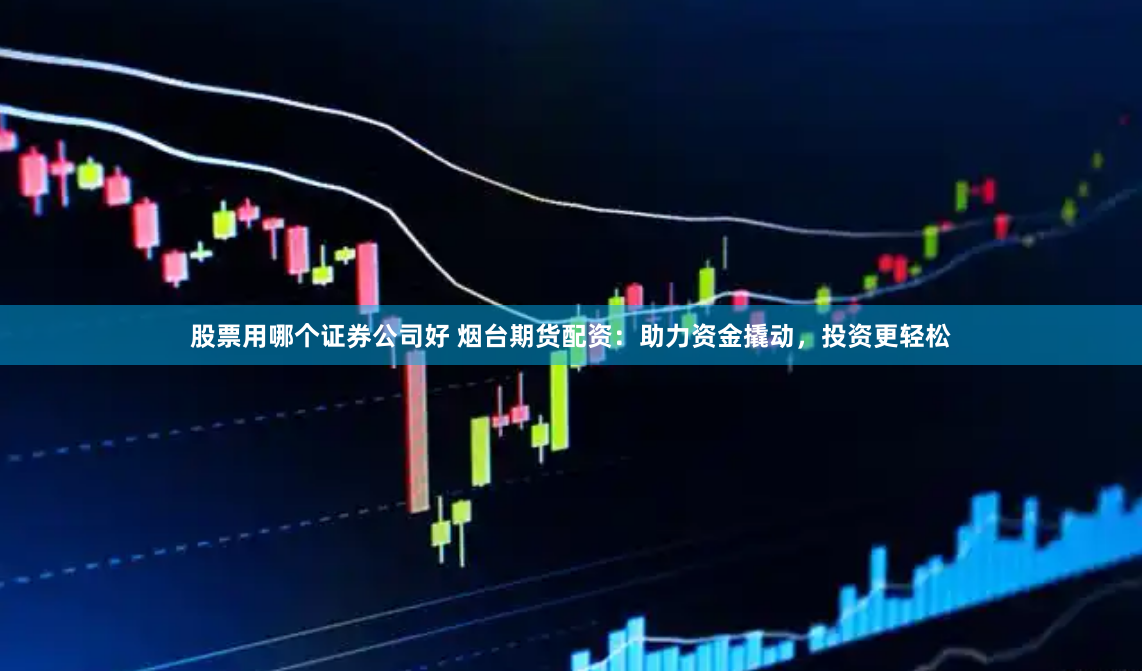 股票用哪个证券公司好 烟台期货配资：助力资金撬动，投资更轻松