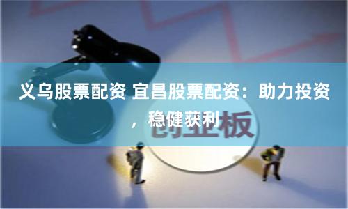 义乌股票配资 宜昌股票配资：助力投资，稳健获利