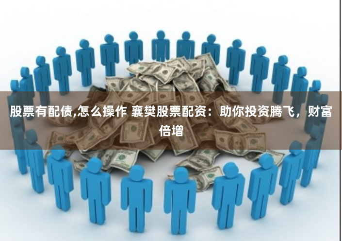 股票有配债,怎么操作 襄樊股票配资：助你投资腾飞，财富倍增