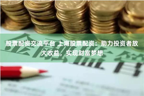 股票配资交流平台 上海股票配资：助力投资者放大收益，实现财富梦想