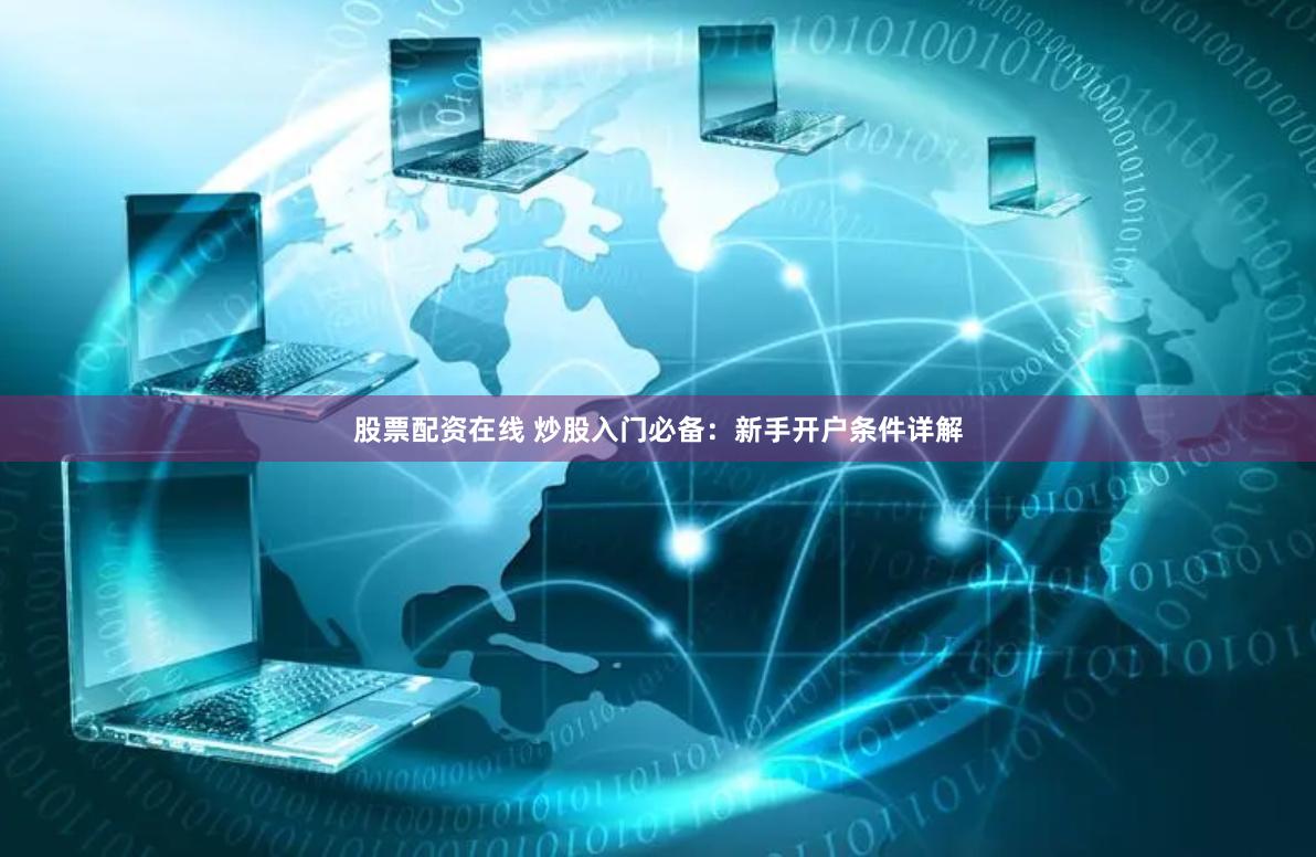 股票配资在线 炒股入门必备：新手开户条件详解