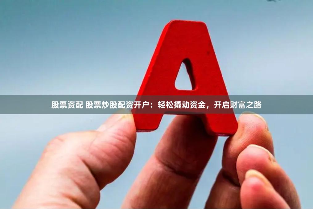 股票资配 股票炒股配资开户：轻松撬动资金，开启财富之路