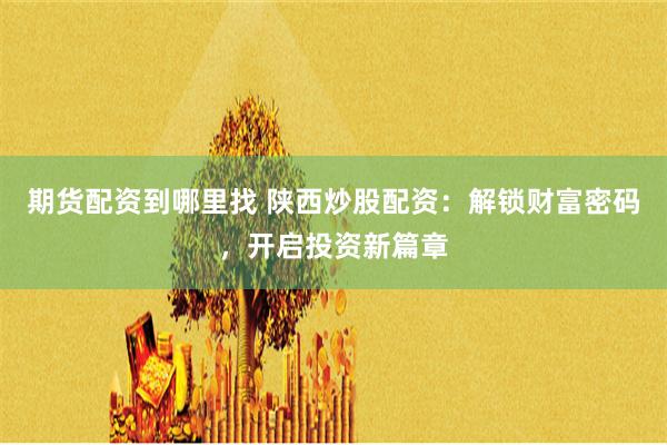 期货配资到哪里找 陕西炒股配资：解锁财富密码，开启投资新篇章