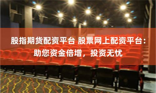 股指期货配资平台 股票网上配资平台：助您资金倍增，投资无忧
