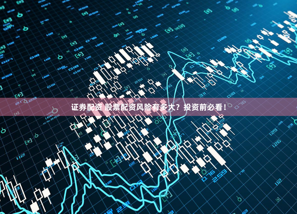 证券配资 股票配资风险有多大？投资前必看！