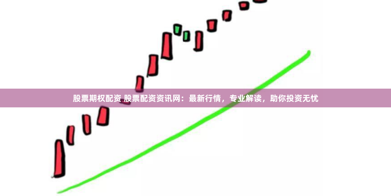 股票期权配资 股票配资资讯网：最新行情，专业解读，助你投资无忧