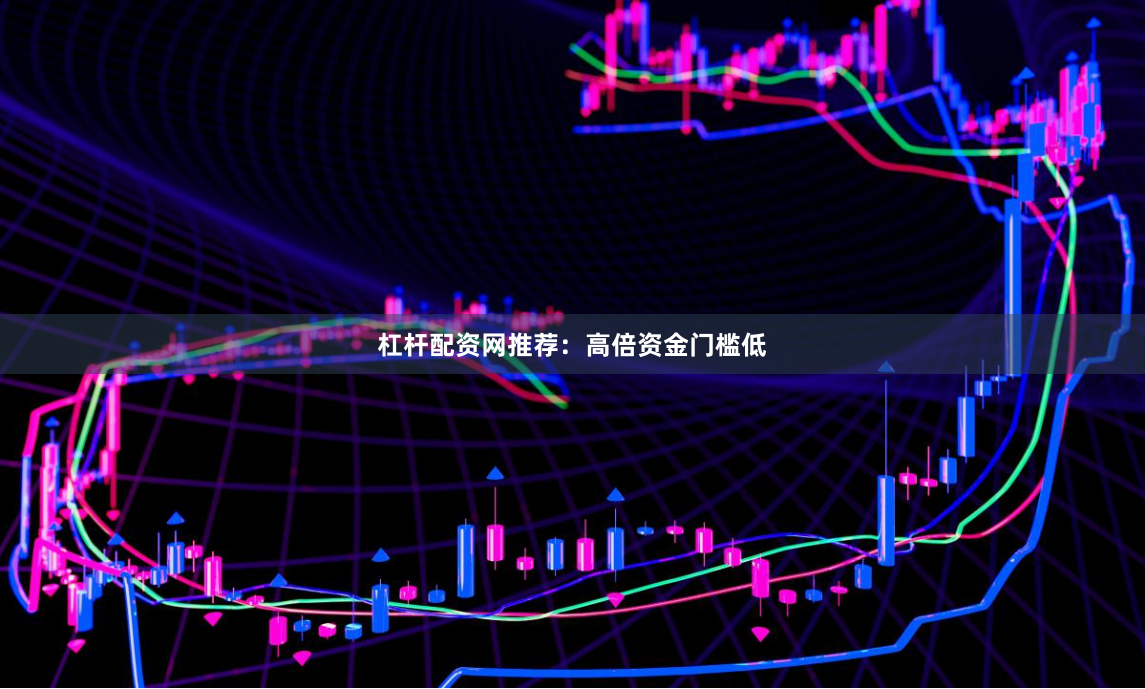 杠杆配资网推荐：高倍资金门槛低