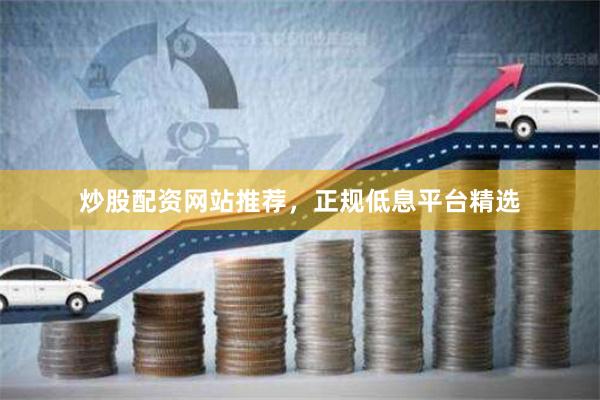 炒股配资网站推荐，正规低息平台精选