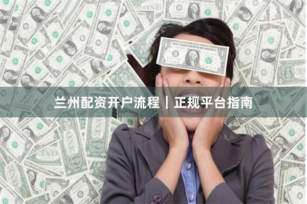 兰州配资开户流程｜正规平台指南