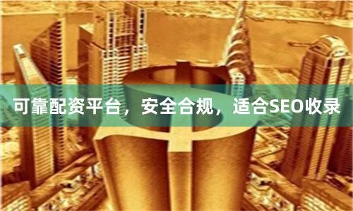 可靠配资平台，安全合规，适合SEO收录