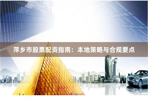 萍乡市股票配资指南：本地策略与合规要点