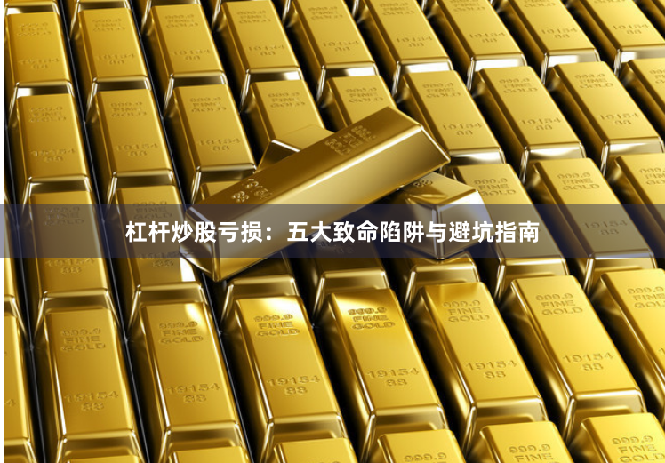杠杆炒股亏损：五大致命陷阱与避坑指南