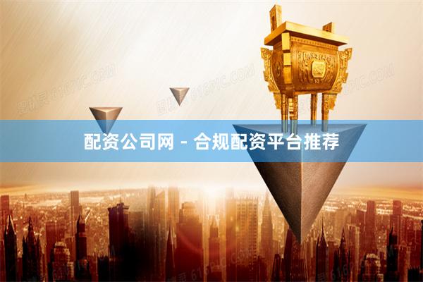 配资公司网 - 合规配资平台推荐