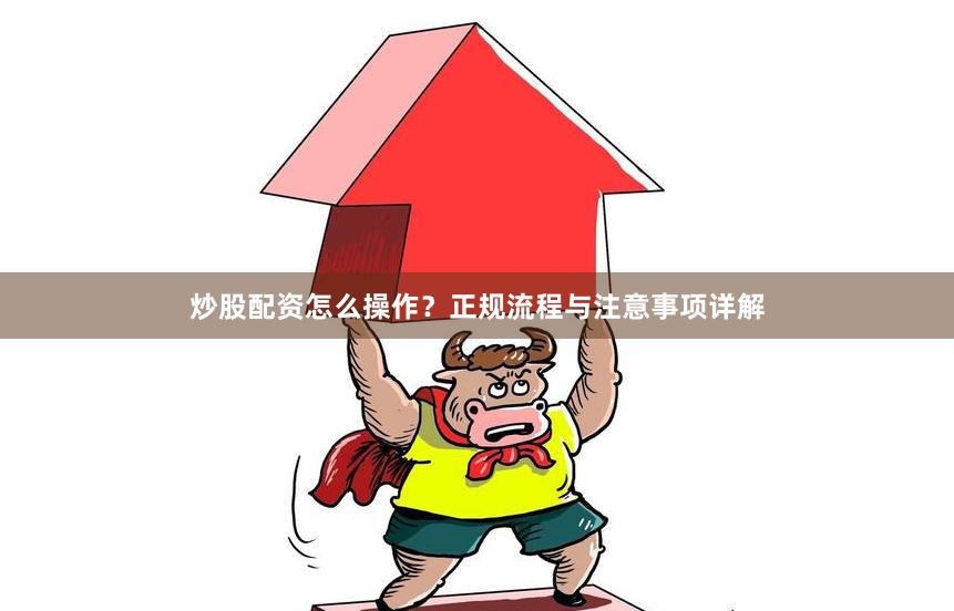 炒股配资怎么操作？正规流程与注意事项详解