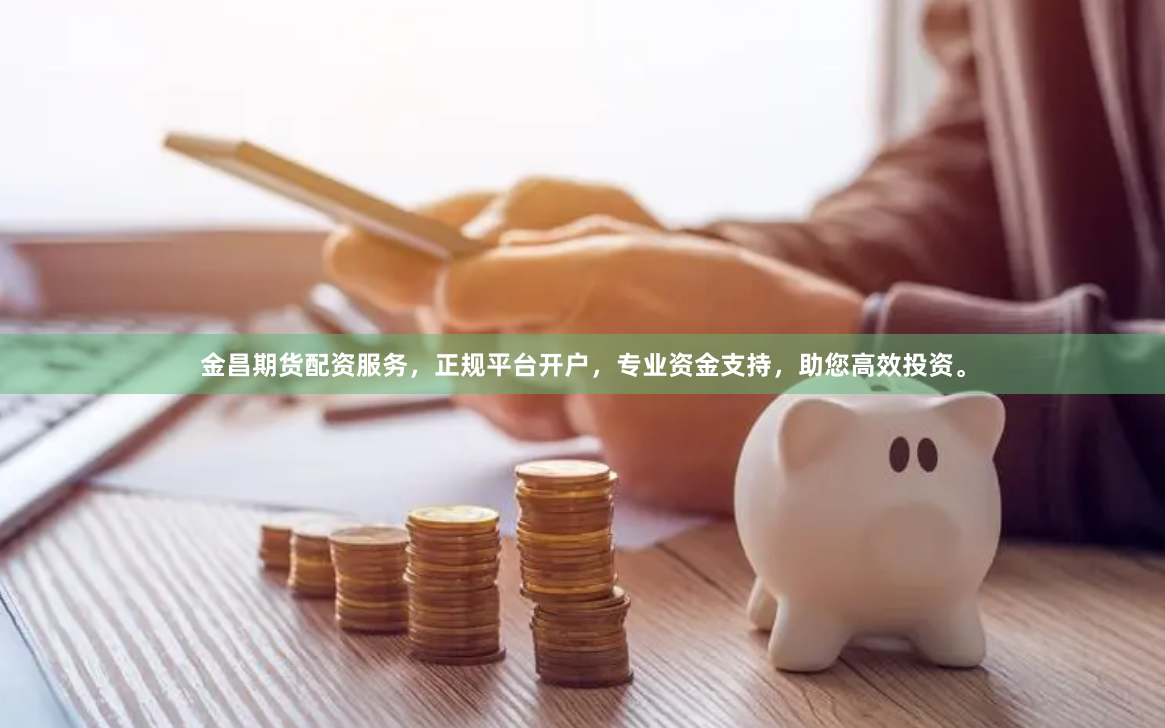 金昌期货配资服务，正规平台开户，专业资金支持，助您高效投资。