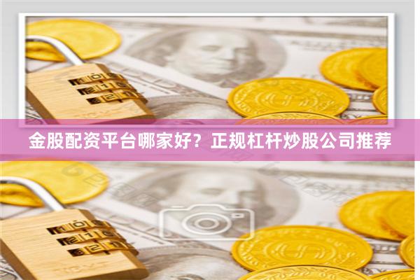 金股配资平台哪家好？正规杠杆炒股公司推荐