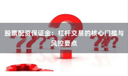 股票配资保证金：杠杆交易的核心门槛与风控要点